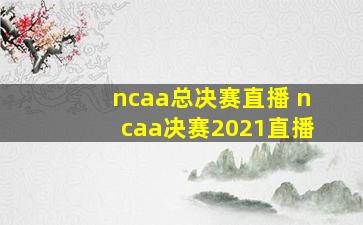 ncaa总决赛直播 ncaa决赛2021直播